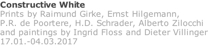 Constructive White Prints by Raimund Girke, Ernst Hilgemann,  P.R. de Poortere, H.D. Schrader, Alberto Zilocchi  and paintings by Ingrid Floss and Dieter Villinger 17.01.-04.03.2017