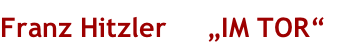 Franz Hitzler „IM TOR“