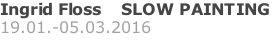 Ingrid Floss    SLOW PAINTING 19.01.-05.03.2016