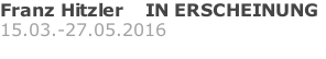 Franz Hitzler    IN ERSCHEINUNG 15.03.-27.05.2016